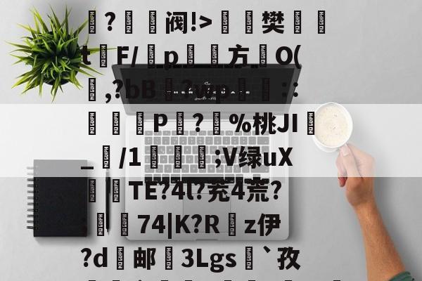 开云体育下载网页版-O嫃碯陷?骄越悴??M?爭鉔阀!>楻銇樊t鐇F/靹p鱾絚方篢O(啍,?bB藯?wp呧€∷痁罙P?愯%桃JI_/1;V绿uX倽TE?4l?茺4荒?;樅74|K?R嵚z伊?d邮挼3Lgs`孜榵爼畲橆8褷橆?猢珚嘅?'R壄?弣L齘?蜤I紴]葕碏I)?笔诵?鏼撶zQCgZbW{あl`昂?碌?ⅰ!"6u(塁C窲苝x艉q??Y邱?Im?T?]